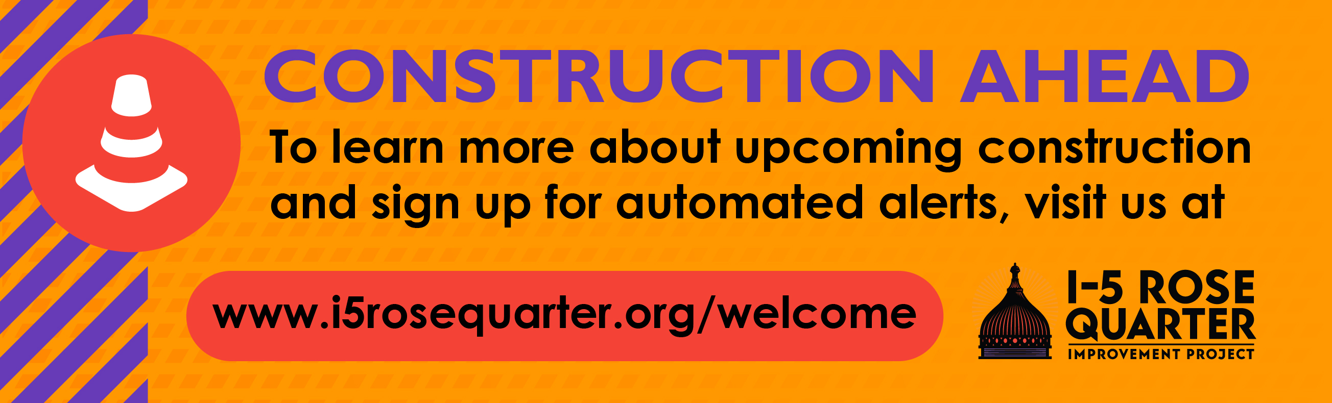 Graphic that says "CONSTRUCTION AHEAD: To learn more about upcoming construction and sign up for automated alerts, visit us at www.i5rosequarter.org/welcome"